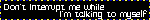 Don't interrupt me while I'm talking to myself